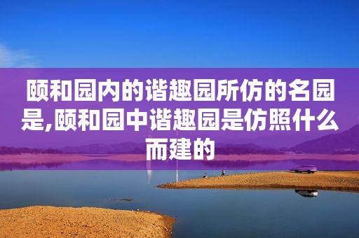 颐和园内的谐趣园所仿的名园是,颐和园中谐趣园是仿照什么而建的