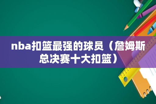 nba扣篮最强的球员（詹姆斯总决赛十大扣篮）