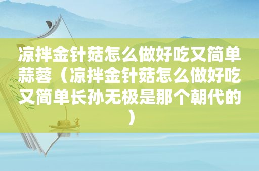 凉拌金针菇怎么做好吃又简单蒜蓉（凉拌金针菇怎么做好吃又简单长孙无极是那个朝代的）