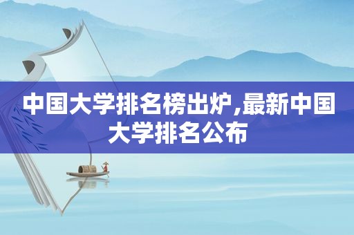 中国大学排名榜出炉,最新中国大学排名公布