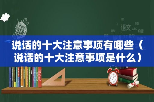 说话的十大注意事项有哪些（说话的十大注意事项是什么）