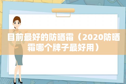 目前最好的防晒霜（2020防晒霜哪个牌子最好用）