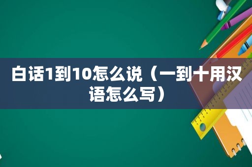 白话1到10怎么说（一到十用汉语怎么写）