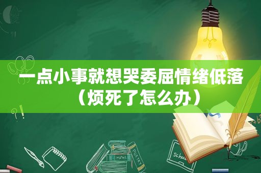 一点小事就想哭委屈情绪低落（烦死了怎么办）