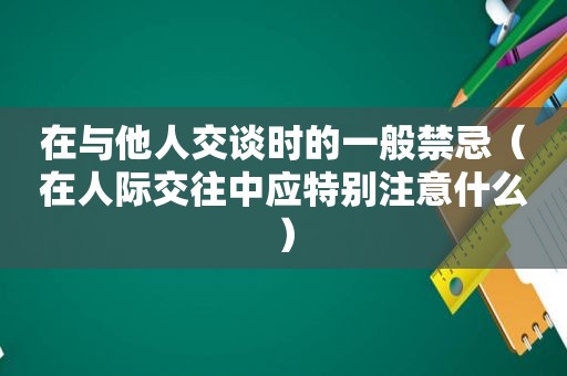 在与他人交谈时的一般禁忌（在人际交往中应特别注意什么）