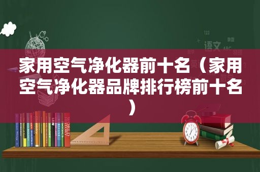 家用空气净化器前十名（家用空气净化器品牌排行榜前十名）