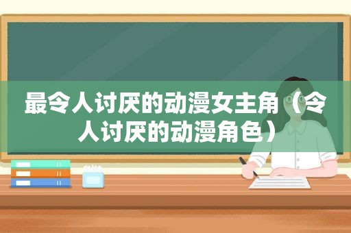 最令人讨厌的动漫女主角（令人讨厌的动漫角色）