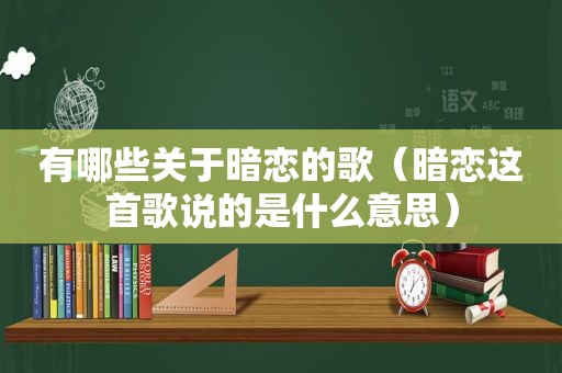 有哪些关于暗恋的歌（暗恋这首歌说的是什么意思）