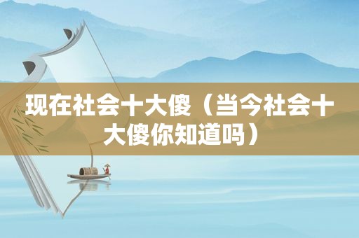 现在社会十大傻（当今社会十大傻你知道吗）