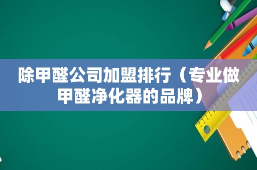 除甲醛公司加盟排行（专业做甲醛净化器的品牌）