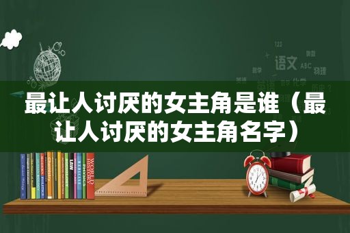 最让人讨厌的女主角是谁（最让人讨厌的女主角名字）