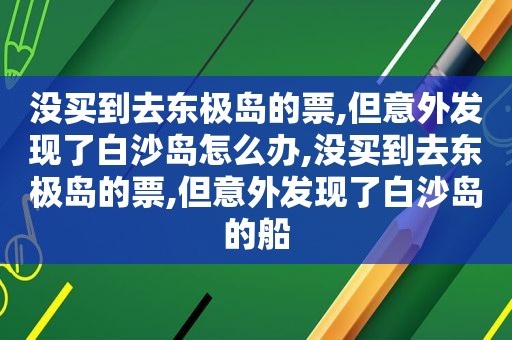 没买到去东极岛的票,但意外发现了白沙岛怎么办,没买到去东极岛的票,但意外发现了白沙岛的船