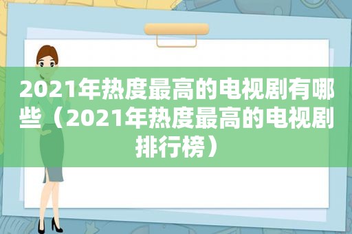 2021年热度最高的电视剧有哪些（2021年热度最高的电视剧排行榜）