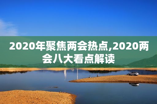 2020年聚焦两会热点,2020两会八大看点解读