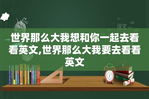 世界那么大我想和你一起去看看英文,世界那么大我要去看看英文