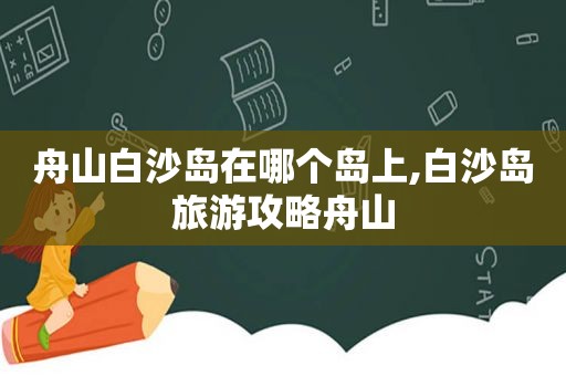 舟山白沙岛在哪个岛上,白沙岛旅游攻略舟山