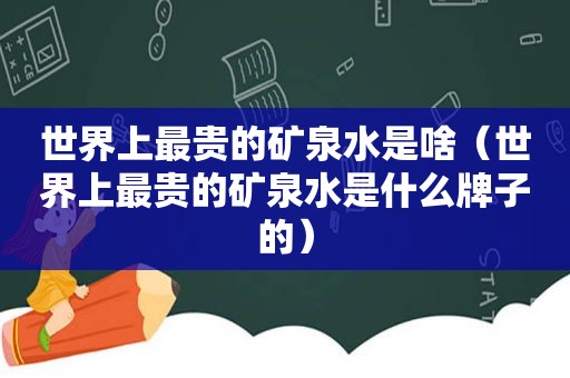 世界上最贵的矿泉水是啥（世界上最贵的矿泉水是什么牌子的）