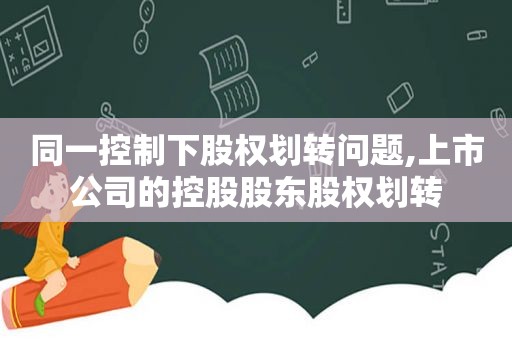 同一控制下股权划转问题,上市公司的控股股东股权划转