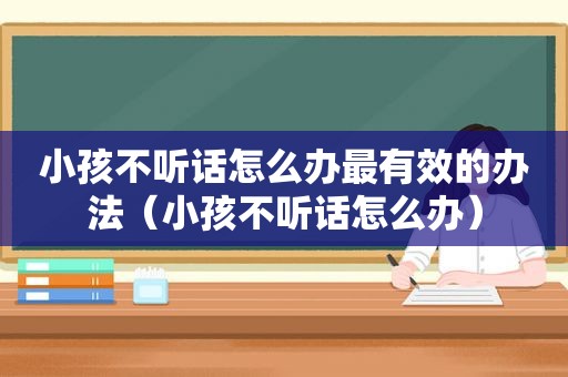 小孩不听话怎么办最有效的办法（小孩不听话怎么办）