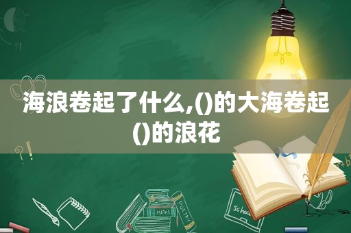 海浪卷起了什么,()的大海卷起()的浪花