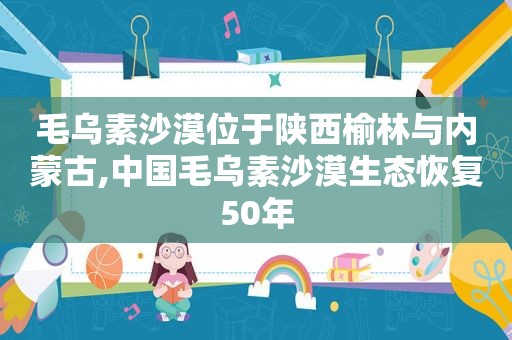 毛乌素沙漠位于陕西榆林与内蒙古,中国毛乌素沙漠生态恢复50年