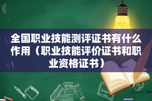 全国职业技能测评证书有什么作用（职业技能评价证书和职业资格证书）