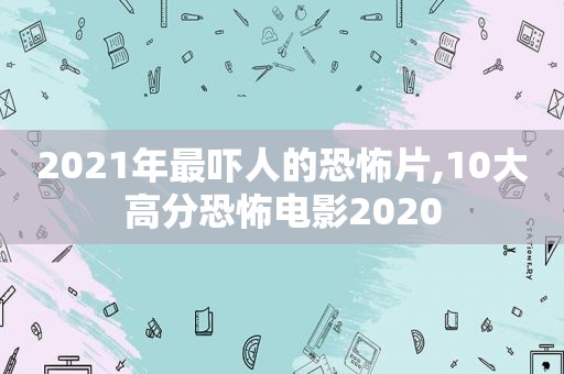 2021年最吓人的恐怖片,10大高分恐怖电影2020