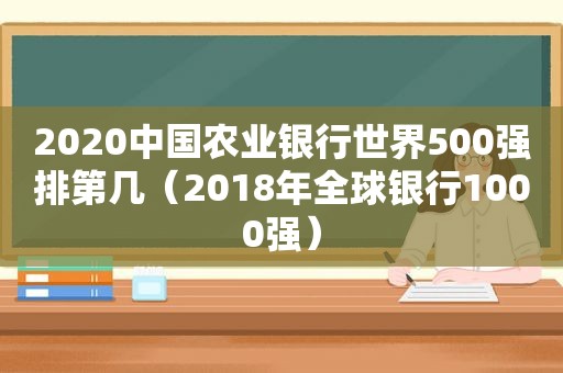 2020中国农业银行世界500强排第几（2018年全球银行1000强）