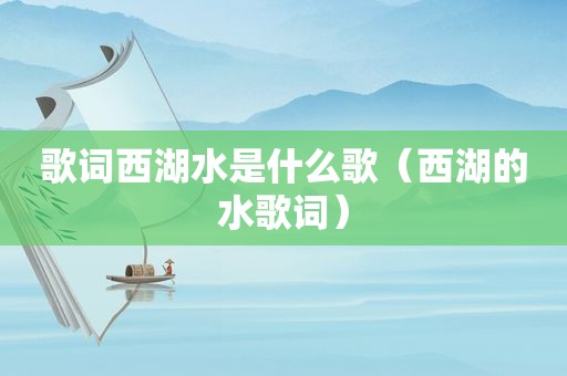 歌词西湖水是什么歌（西湖的水歌词）