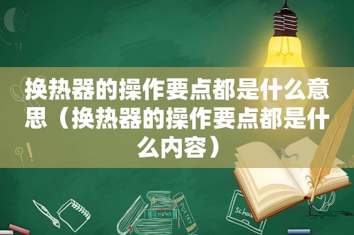 换热器的操作要点都是什么意思（换热器的操作要点都是什么内容）