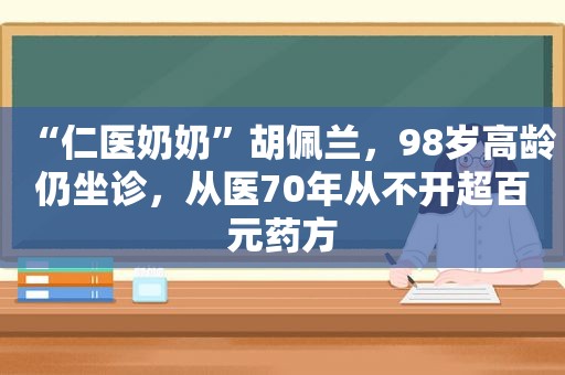 “仁医奶奶”胡佩兰，98岁高龄仍坐诊，从医70年从不开超百元药方