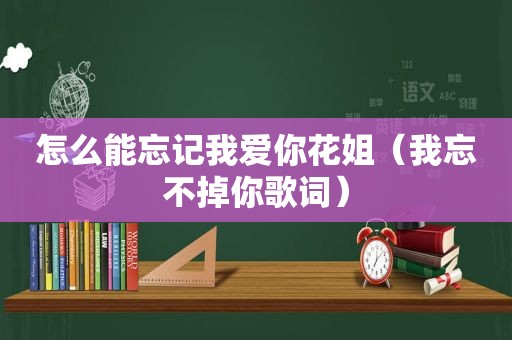 怎么能忘记我爱你花姐（我忘不掉你歌词）