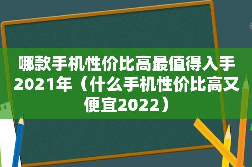 哪款手机性价比高最值得入手2021年（什么手机性价比高又便宜2022）