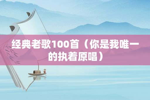 经典老歌100首（你是我唯一的执着原唱）