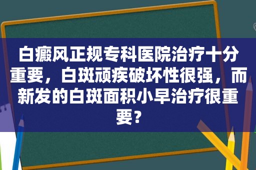 白癜风正规专科医院治疗十分重要，白斑顽疾破坏性很强，而新发的白斑面积小早治疗很重要？