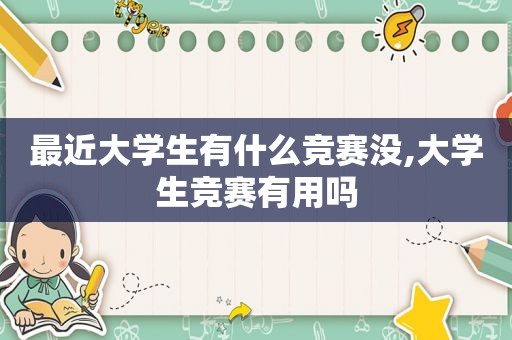 最近大学生有什么竞赛没,大学生竞赛有用吗