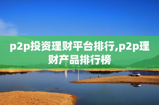 p2p投资理财平台排行,p2p理财产品排行榜