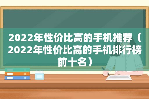 2022年性价比高的手机推荐（2022年性价比高的手机排行榜前十名）