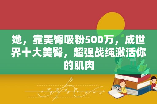 她，靠美臀吸粉500万，成世界十大美臀，超强战绳激活你的肌肉