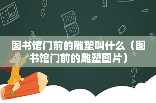 图书馆门前的雕塑叫什么（图书馆门前的雕塑图片）