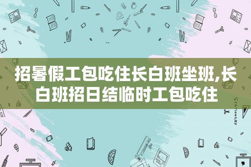 招暑假工包吃住长白班坐班,长白班招日结临时工包吃住