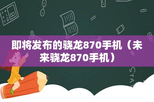 即将发布的骁龙870手机（未来骁龙870手机）