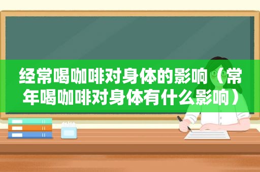 经常喝咖啡对身体的影响（常年喝咖啡对身体有什么影响）