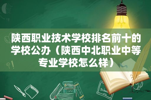 陕西职业技术学校排名前十的学校公办（陕西中北职业中等专业学校怎么样）