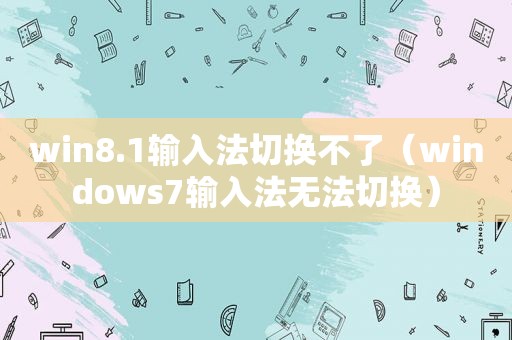 win8.1输入法切换不了（windows7输入法无法切换）