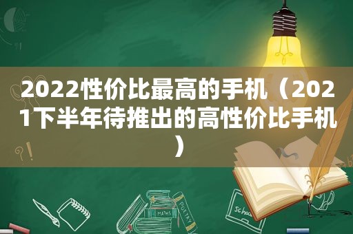 2022性价比最高的手机（2021下半年待推出的高性价比手机）