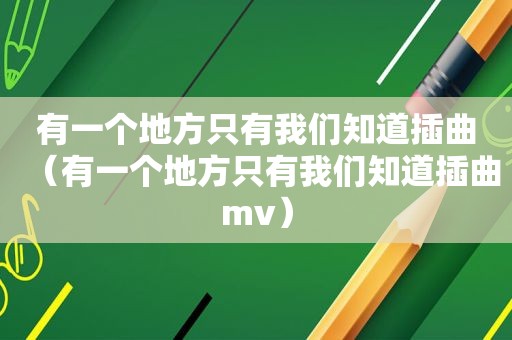 有一个地方只有我们知道插曲（有一个地方只有我们知道插曲mv）