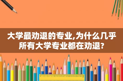 大学最劝退的专业,为什么几乎所有大学专业都在劝退?