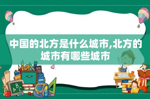 中国的北方是什么城市,北方的城市有哪些城市