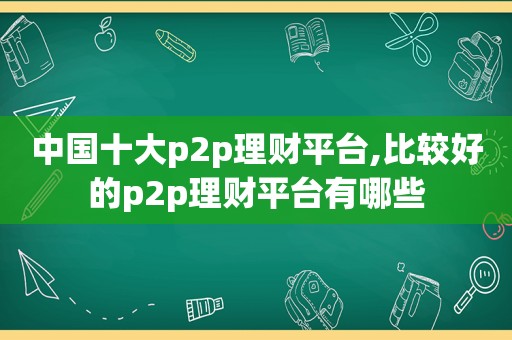 中国十大p2p理财平台,比较好的p2p理财平台有哪些